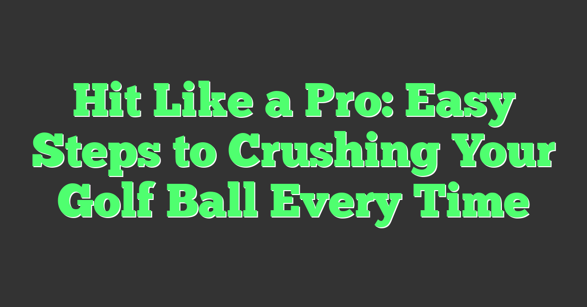 Hit Like a Pro: Easy Steps to Crushing Your Golf Ball Every Time