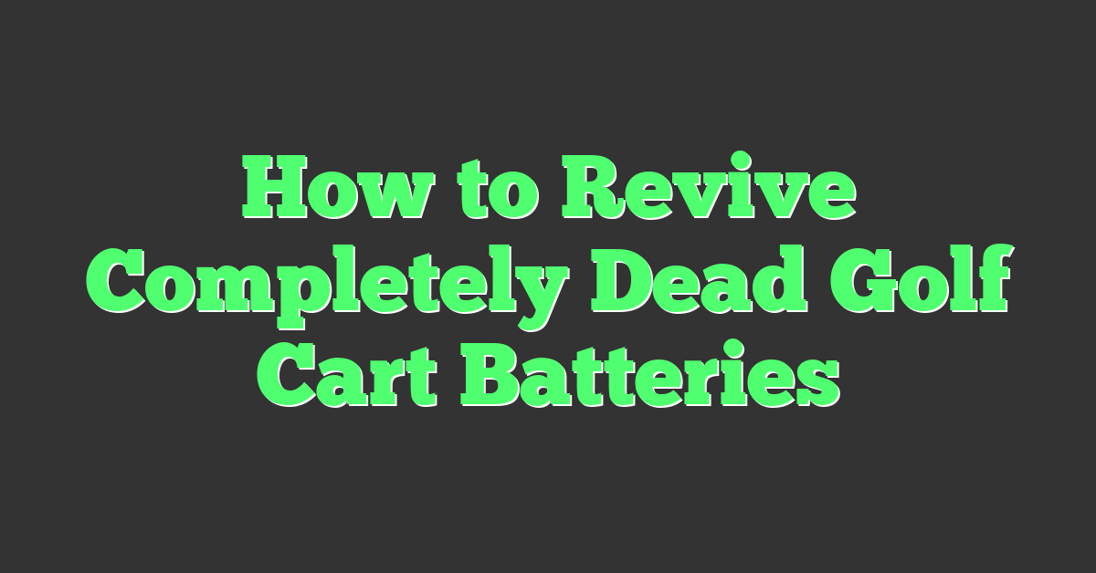 How to Revive Completely Dead Golf Cart Batteries
