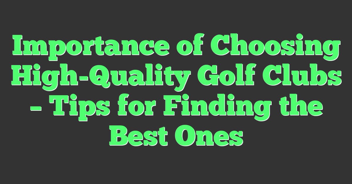 Importance of Choosing High-Quality Golf Clubs – Tips for Finding the Best Ones