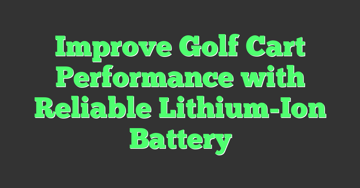 Improve Golf Cart Performance with Reliable Lithium-Ion Battery