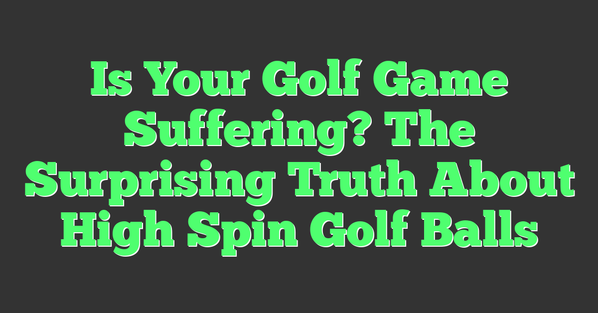 Is Your Golf Game Suffering? The Surprising Truth About High Spin Golf Balls