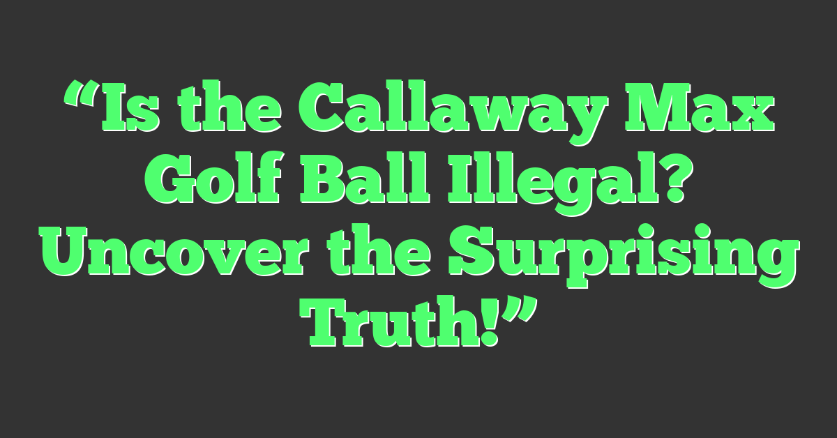“Is the Callaway Max Golf Ball Illegal? Uncover the Surprising Truth!”