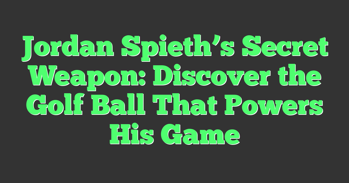 Jordan Spieth’s Secret Weapon: Discover the Golf Ball That Powers His Game