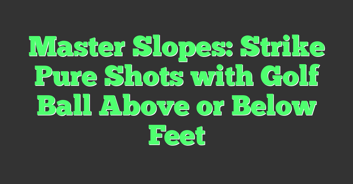 Master Slopes: Strike Pure Shots with Golf Ball Above or Below Feet