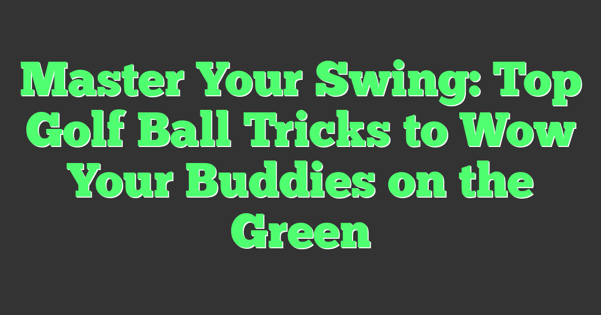 Master Your Swing: Top Golf Ball Tricks to Wow Your Buddies on the Green