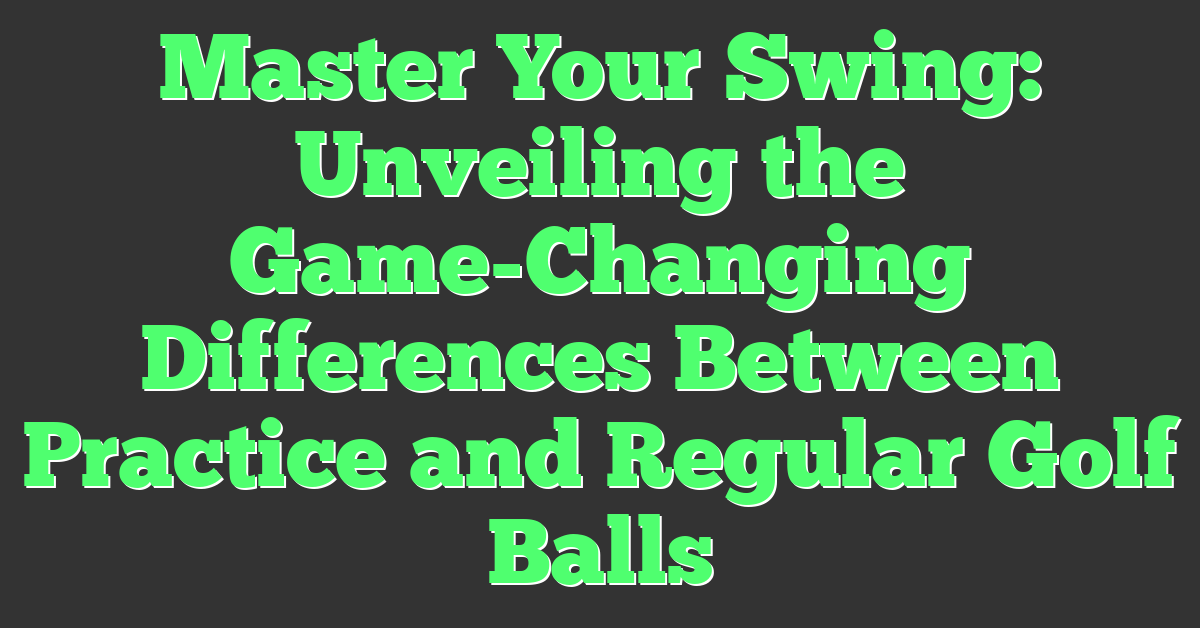 Master Your Swing: Unveiling the Game-Changing Differences Between Practice and Regular Golf Balls