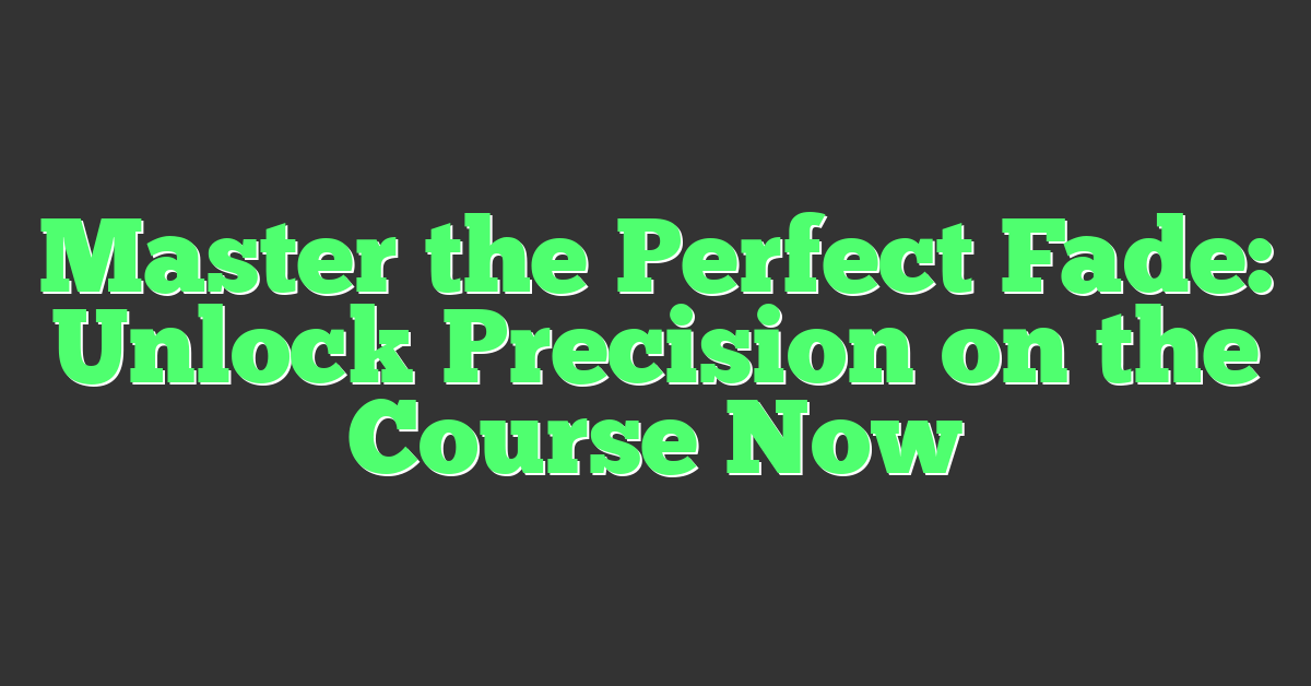 Master the Perfect Fade: Unlock Precision on the Course Now