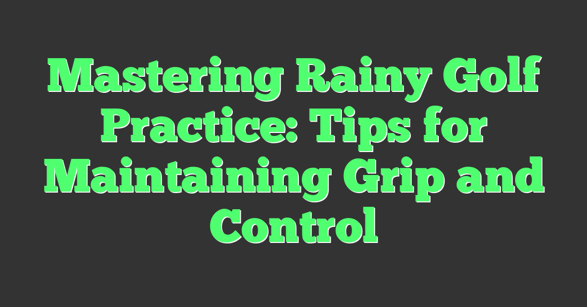 Mastering Rainy Golf Practice: Tips for Maintaining Grip and Control
