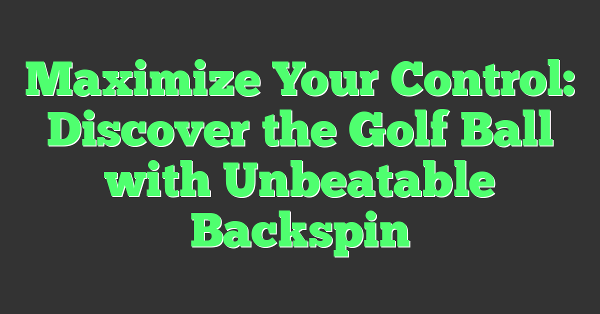 Maximize Your Control: Discover the Golf Ball with Unbeatable Backspin