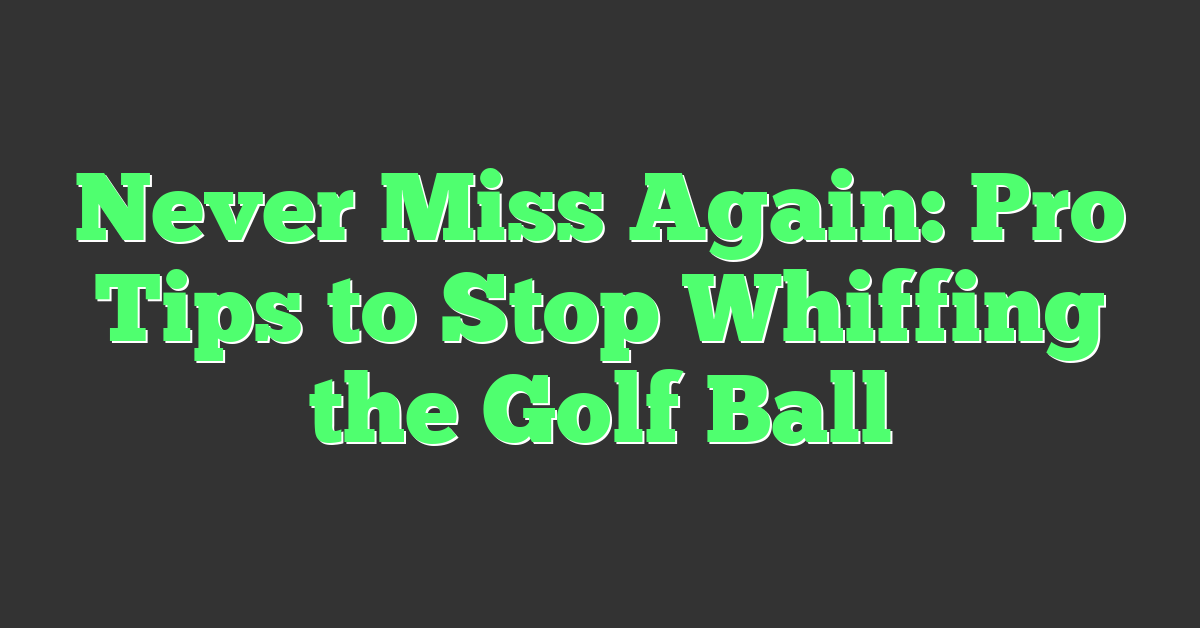 Never Miss Again: Pro Tips to Stop Whiffing the Golf Ball