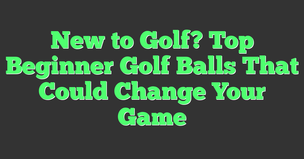 New to Golf? Top Beginner Golf Balls That Could Change Your Game