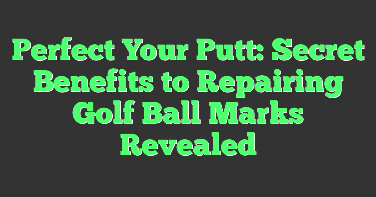 Perfect Your Putt: Secret Benefits to Repairing Golf Ball Marks Revealed