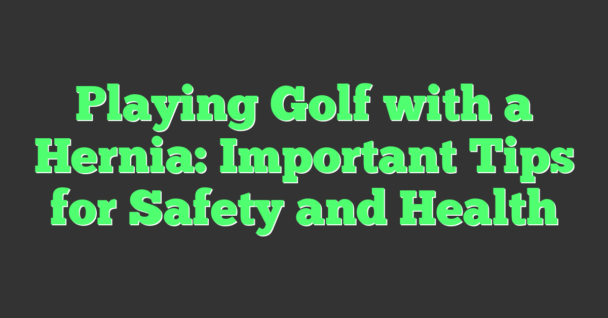 Playing Golf with a Hernia: Important Tips for Safety and Health