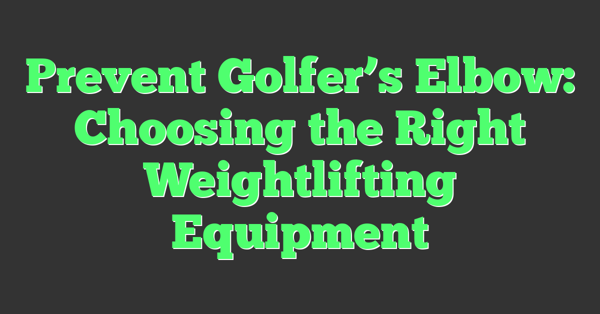 Prevent Golfer’s Elbow: Choosing the Right Weightlifting Equipment