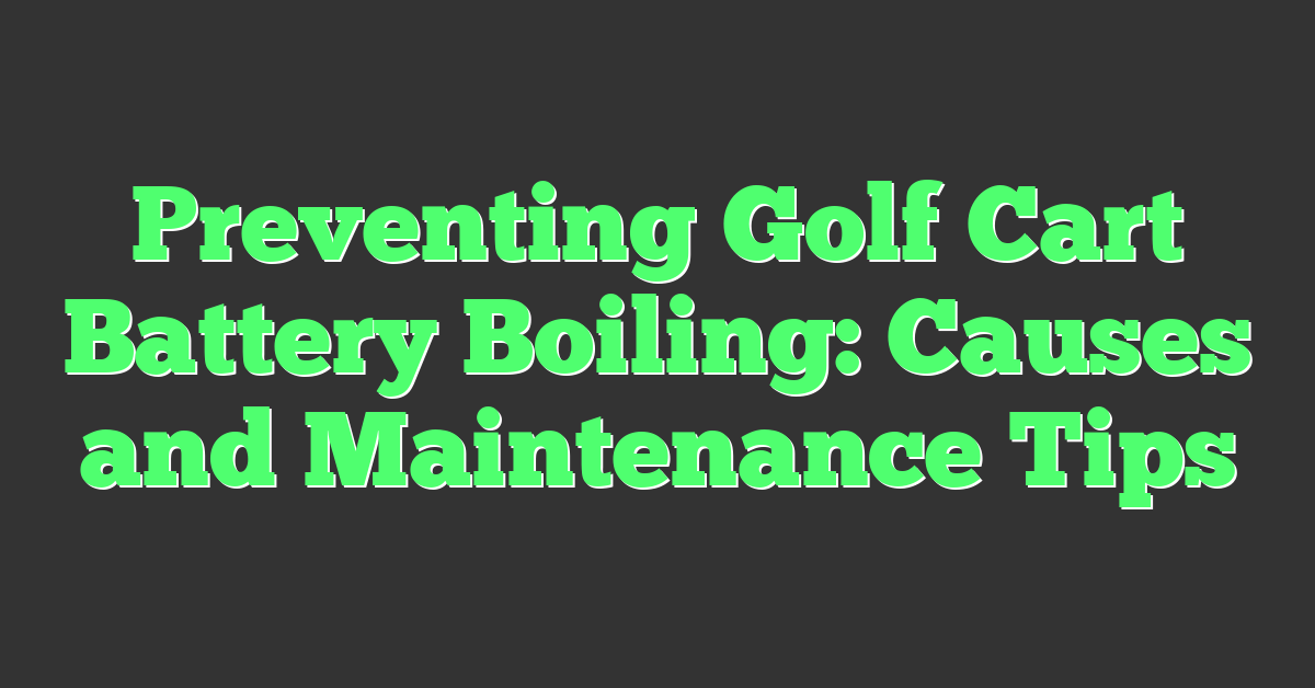 Preventing Golf Cart Battery Boiling: Causes and Maintenance Tips
