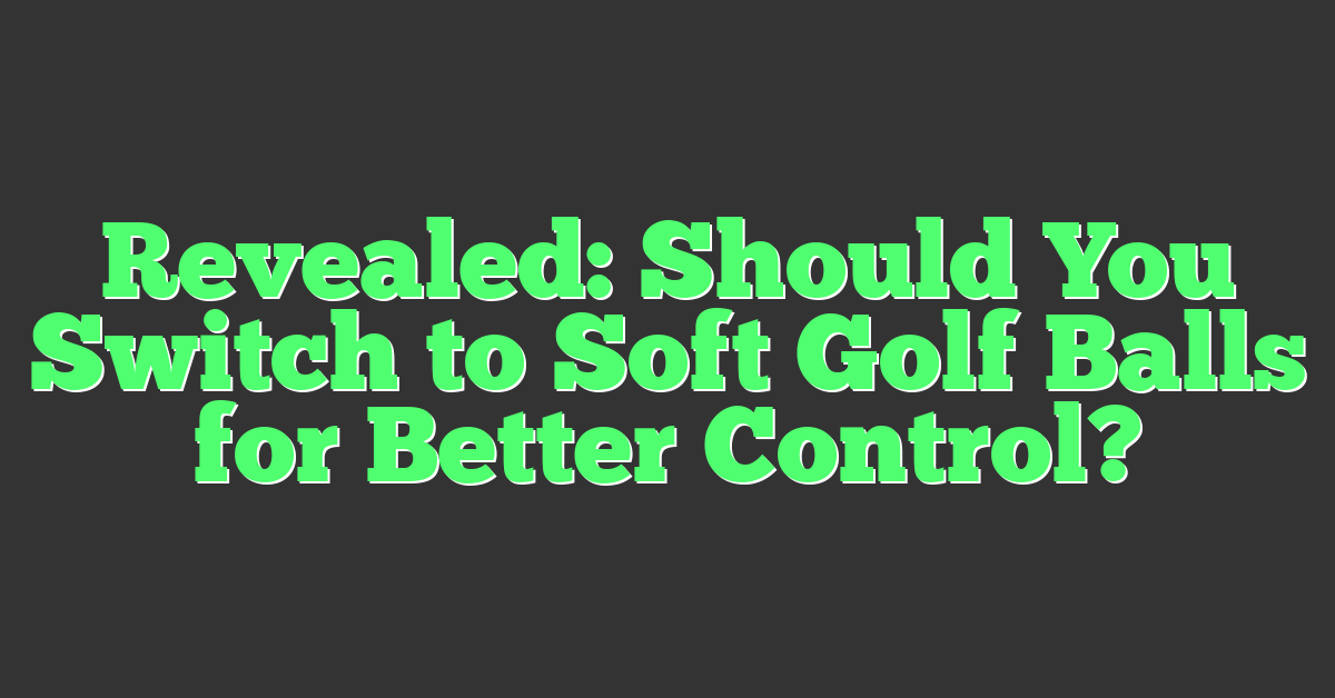 Revealed: Should You Switch to Soft Golf Balls for Better Control?