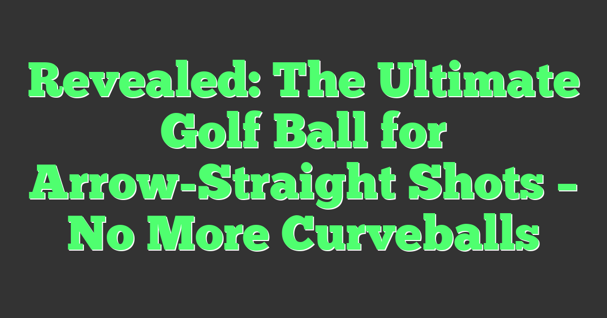 Revealed: The Ultimate Golf Ball for Arrow-Straight Shots – No More Curveballs