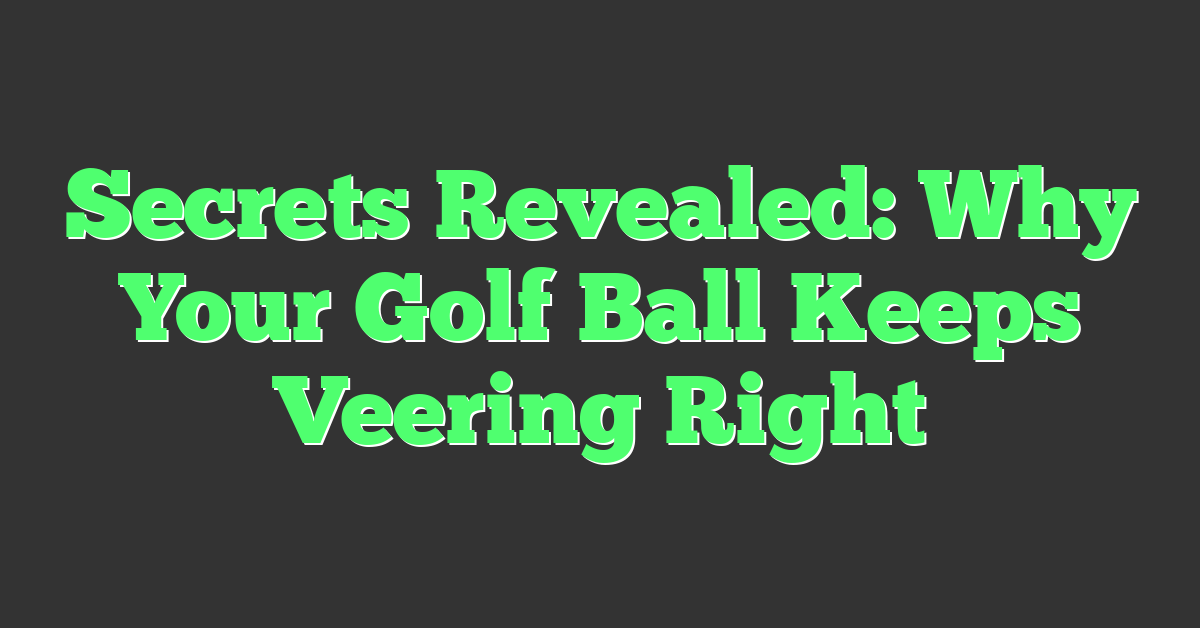 Secrets Revealed: Why Your Golf Ball Keeps Veering Right