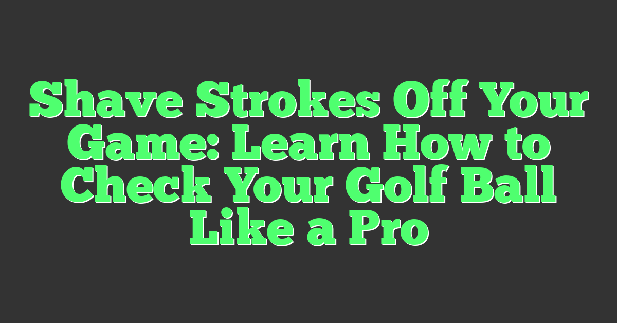 Shave Strokes Off Your Game: Learn How to Check Your Golf Ball Like a Pro