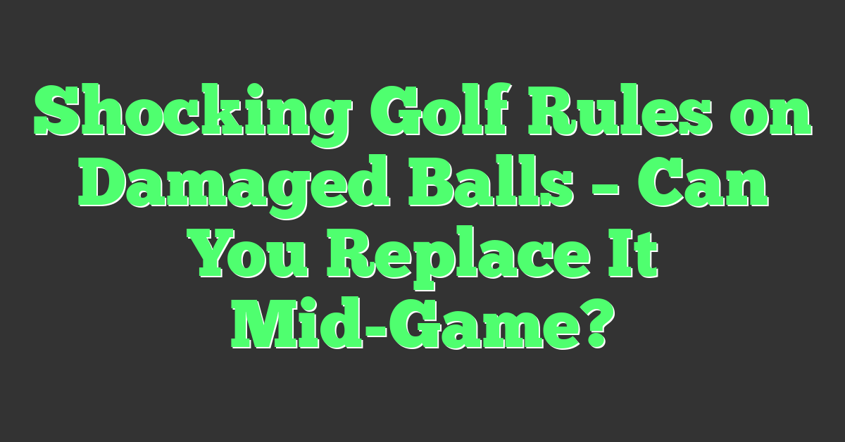 Shocking Golf Rules on Damaged Balls – Can You Replace It Mid-Game?