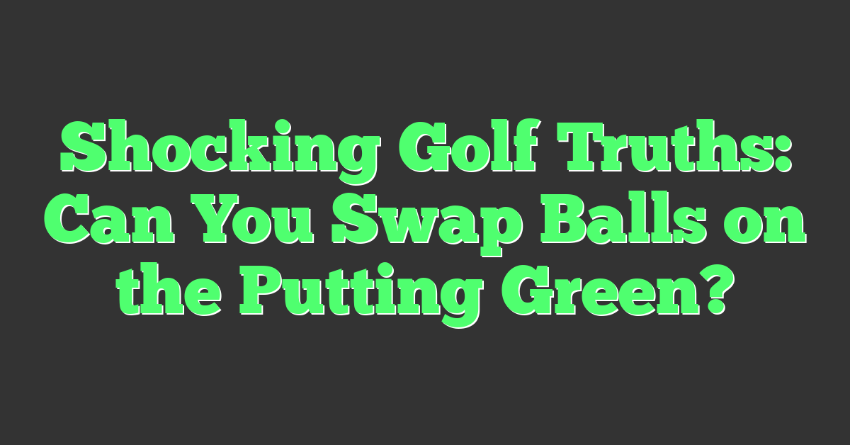 Shocking Golf Truths: Can You Swap Balls on the Putting Green?