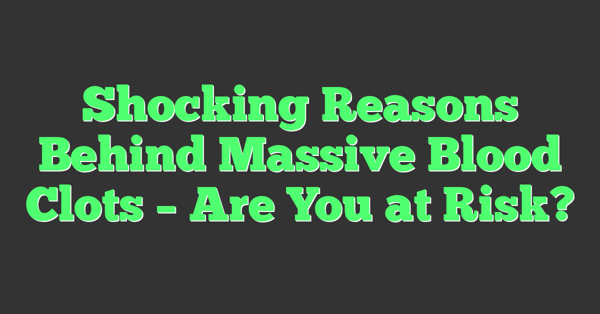 Shocking Reasons Behind Massive Blood Clots – Are You at Risk?