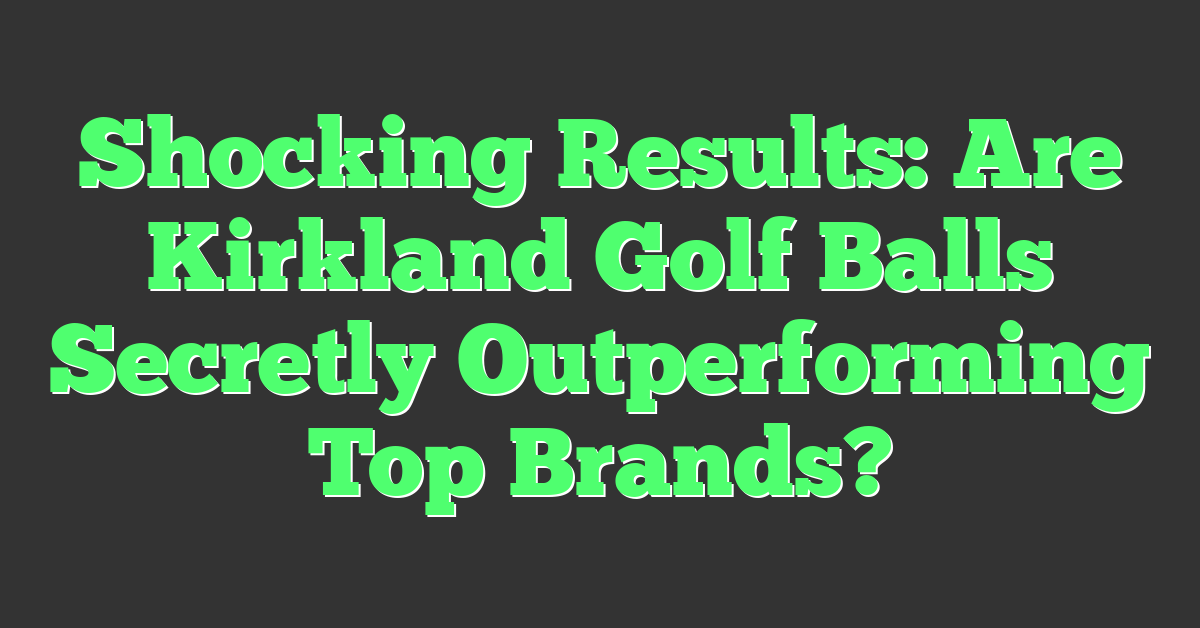 Shocking Results: Are Kirkland Golf Balls Secretly Outperforming Top Brands?
