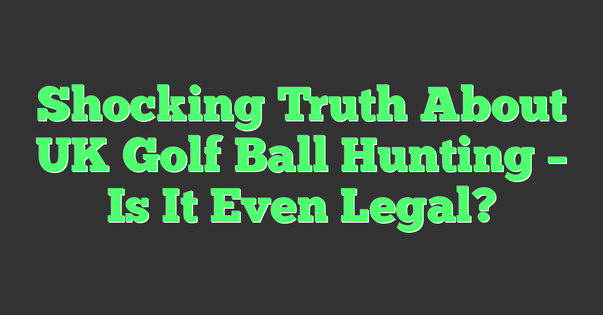 Shocking Truth About UK Golf Ball Hunting – Is It Even Legal?