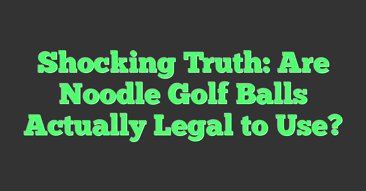 Shocking Truth: Are Noodle Golf Balls Actually Legal to Use?