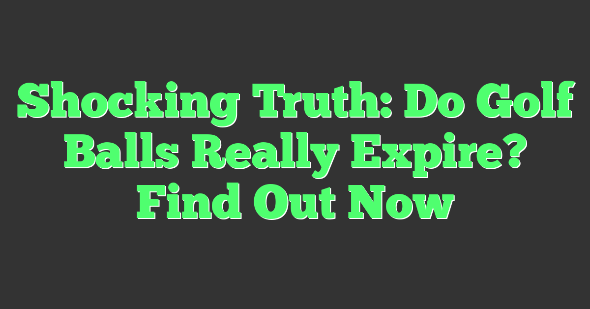 Shocking Truth: Do Golf Balls Really Expire? Find Out Now