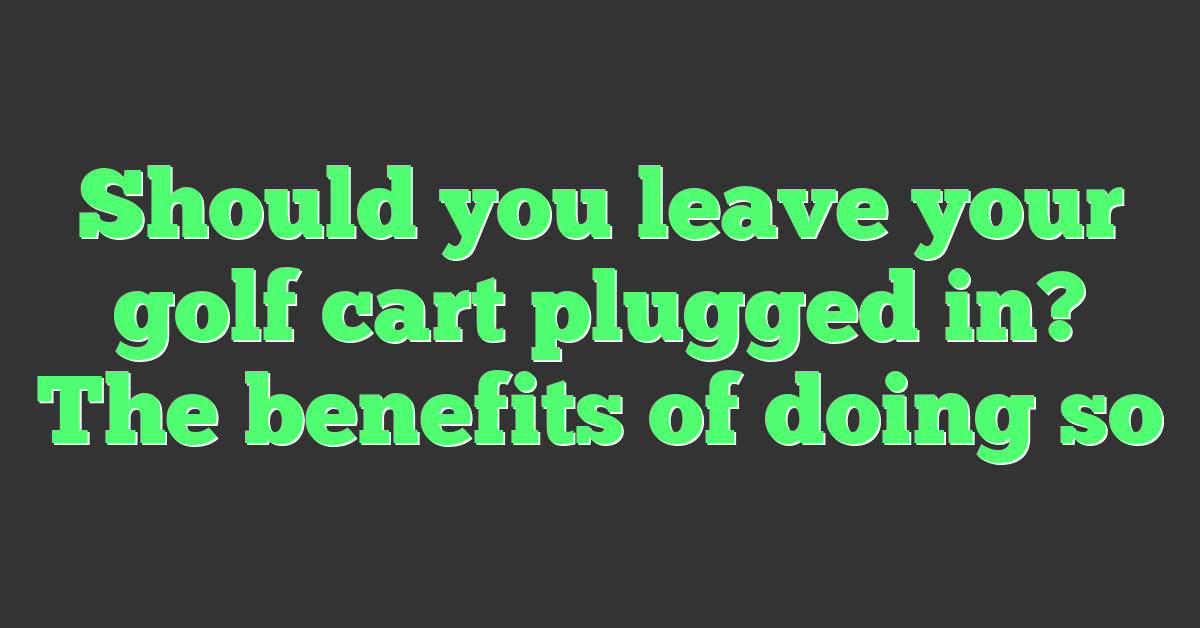 Should you leave your golf cart plugged in? The benefits of doing so