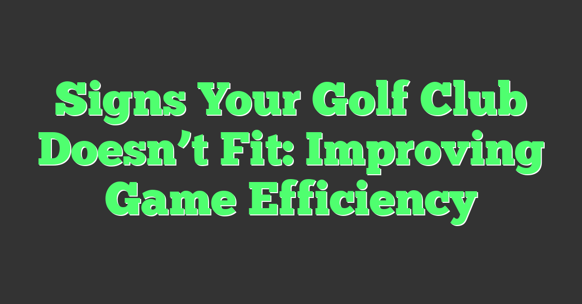Signs Your Golf Club Doesn’t Fit: Improving Game Efficiency