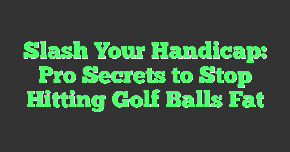 Slash Your Handicap: Pro Secrets to Stop Hitting Golf Balls Fat
