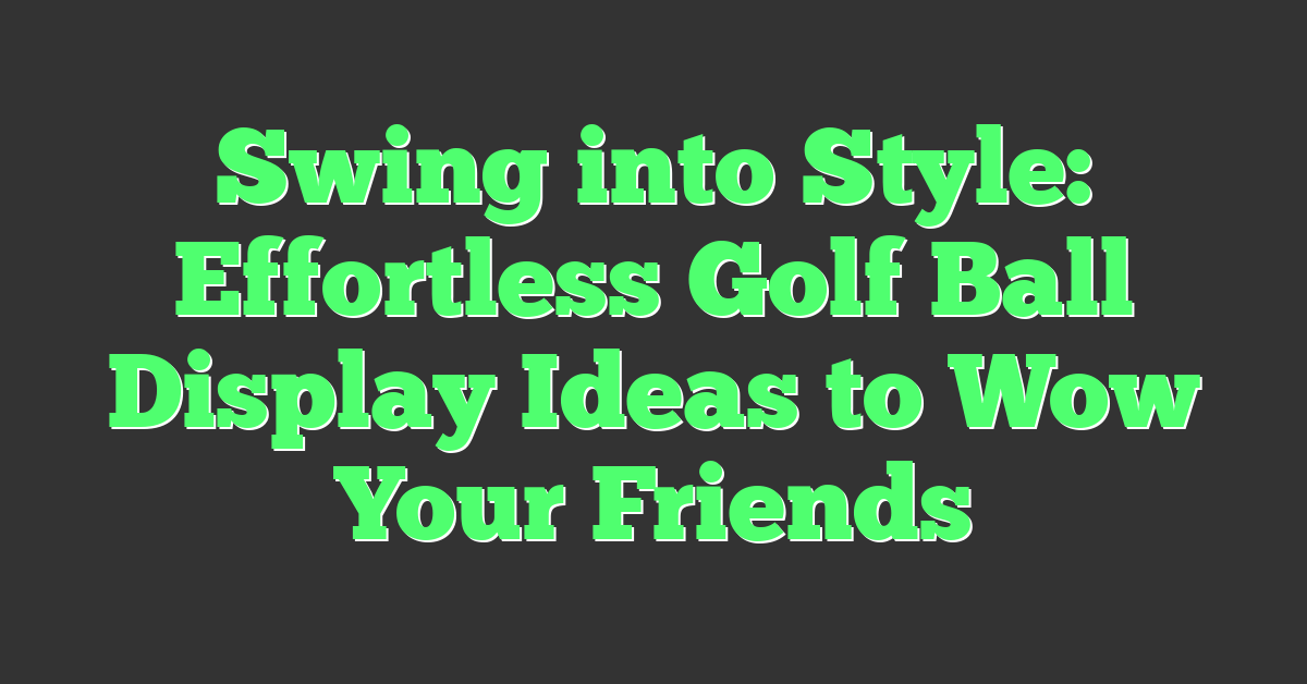 Swing into Style: Effortless Golf Ball Display Ideas to Wow Your Friends