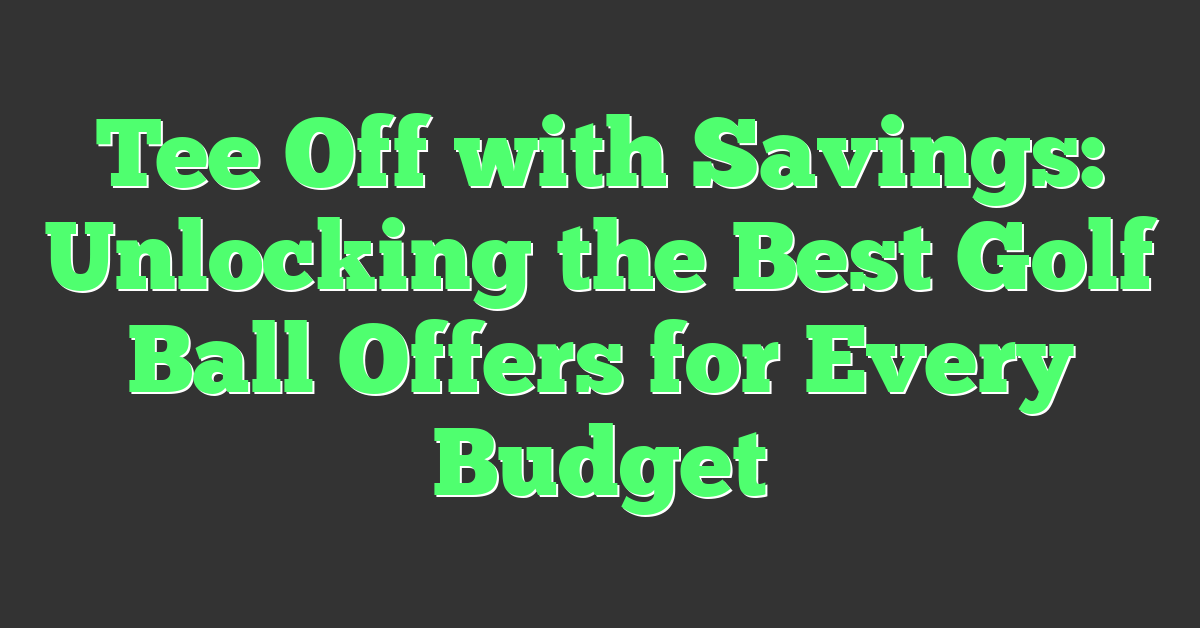 Tee Off with Savings: Unlocking the Best Golf Ball Offers for Every Budget