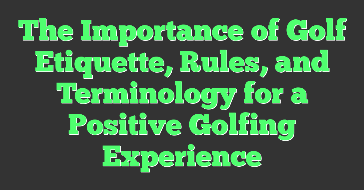 The Importance of Golf Etiquette, Rules, and Terminology for a Positive Golfing Experience