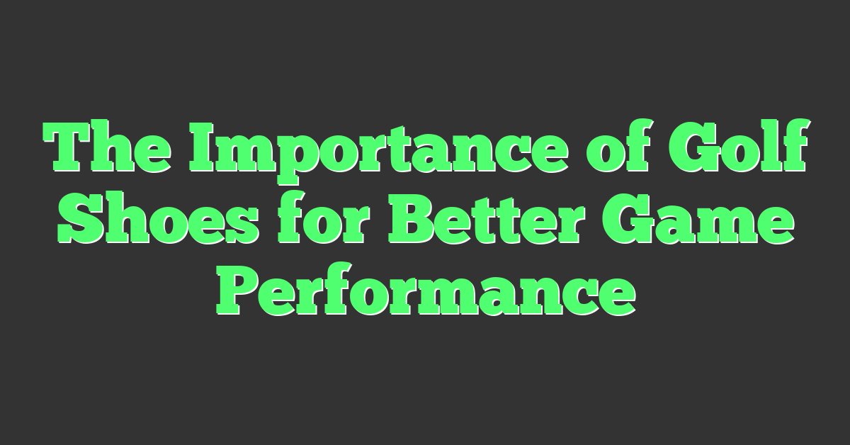 The Importance of Golf Shoes for Better Game Performance