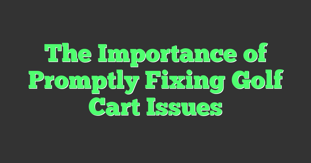The Importance of Promptly Fixing Golf Cart Issues