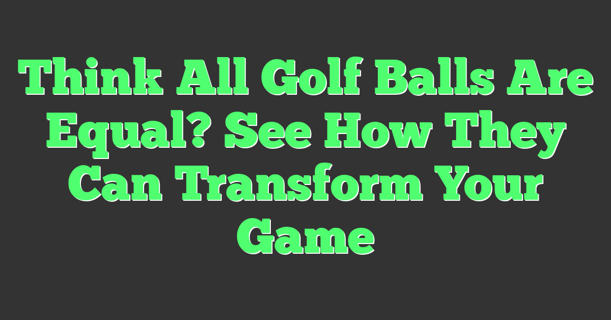 Think All Golf Balls Are Equal? See How They Can Transform Your Game