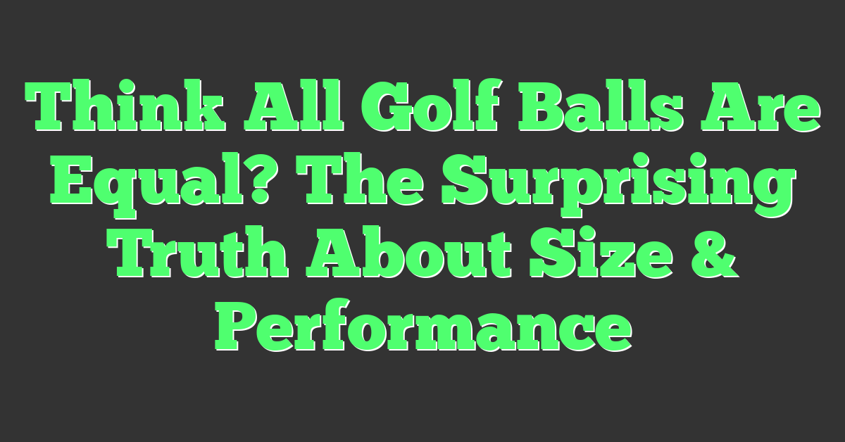 Think All Golf Balls Are Equal? The Surprising Truth About Size & Performance