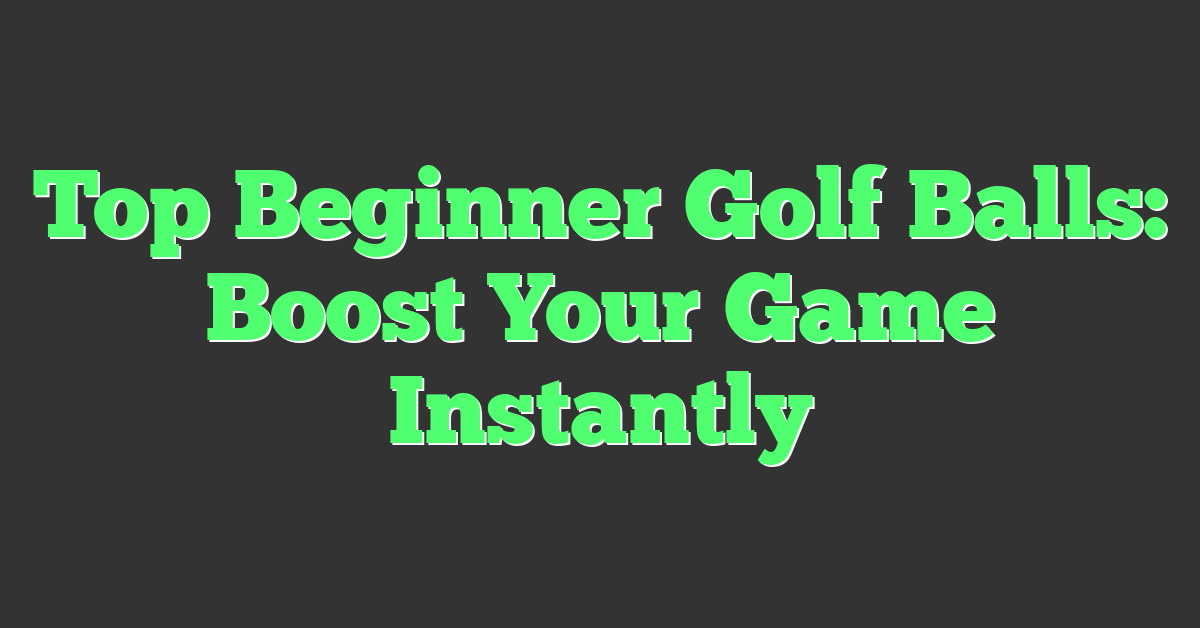 Top Beginner Golf Balls: Boost Your Game Instantly