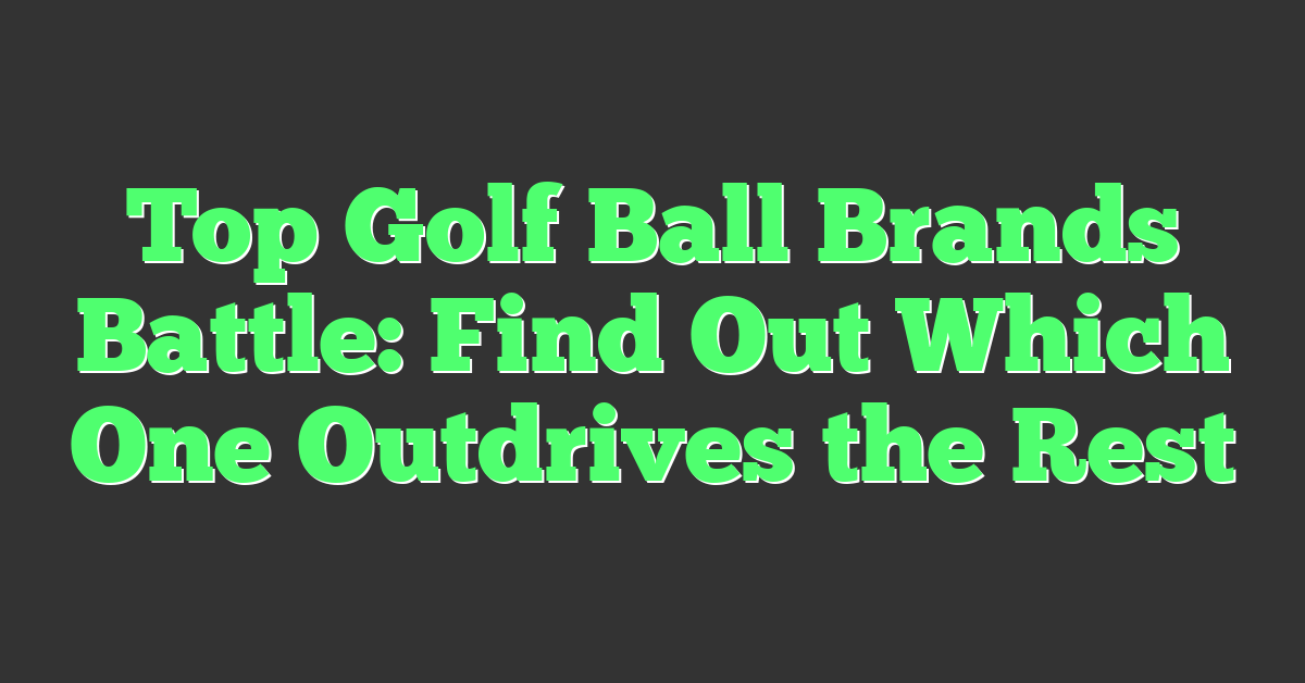 Top Golf Ball Brands Battle: Find Out Which One Outdrives the Rest