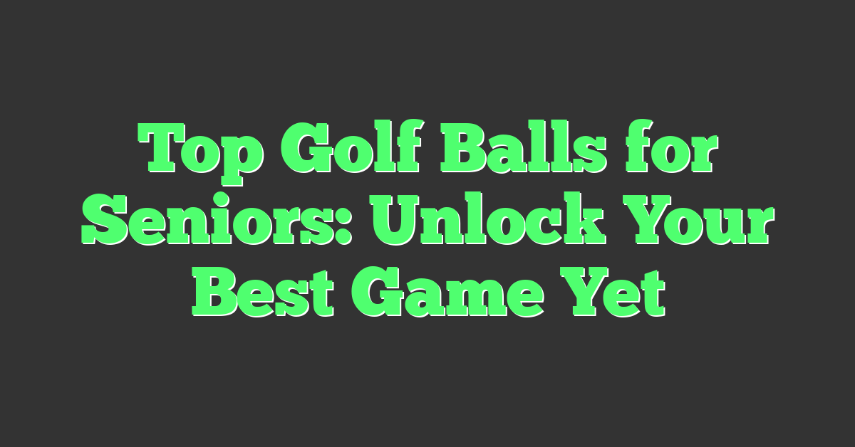 Top Golf Balls for Seniors: Unlock Your Best Game Yet