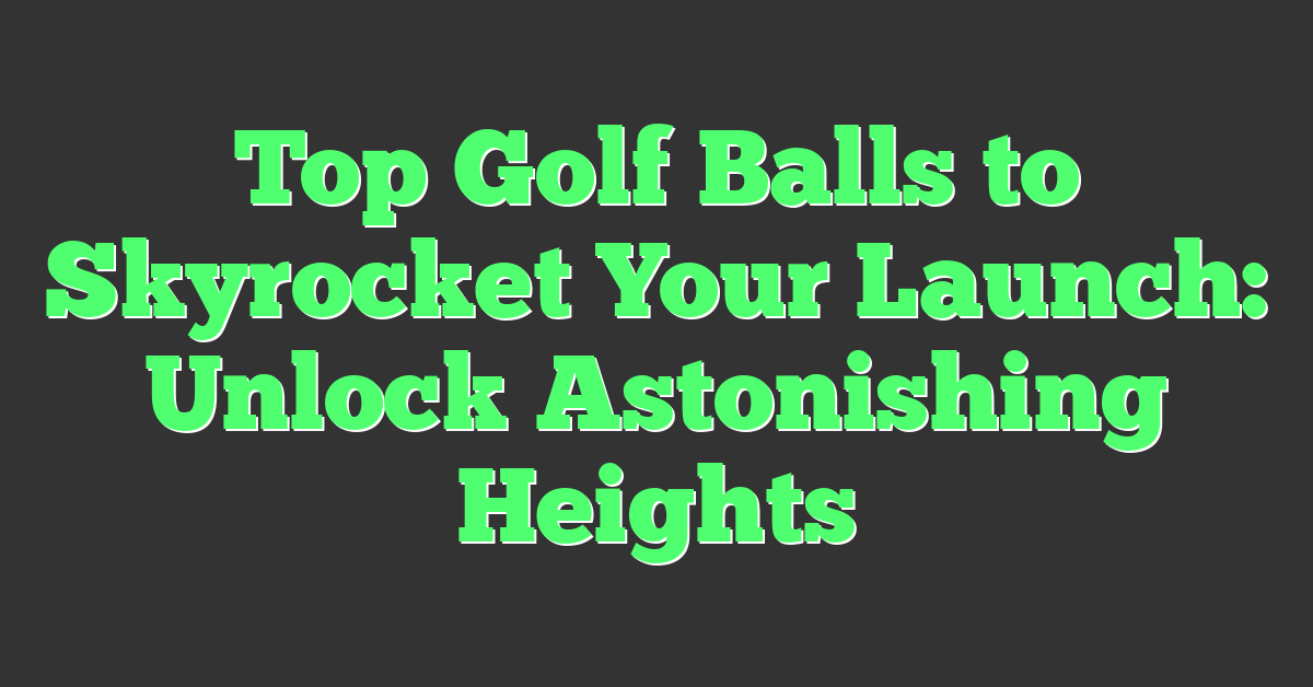 Top Golf Balls to Skyrocket Your Launch: Unlock Astonishing Heights