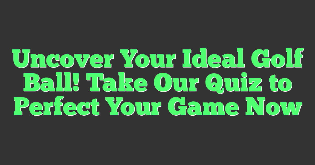 Uncover Your Ideal Golf Ball! Take Our Quiz to Perfect Your Game Now