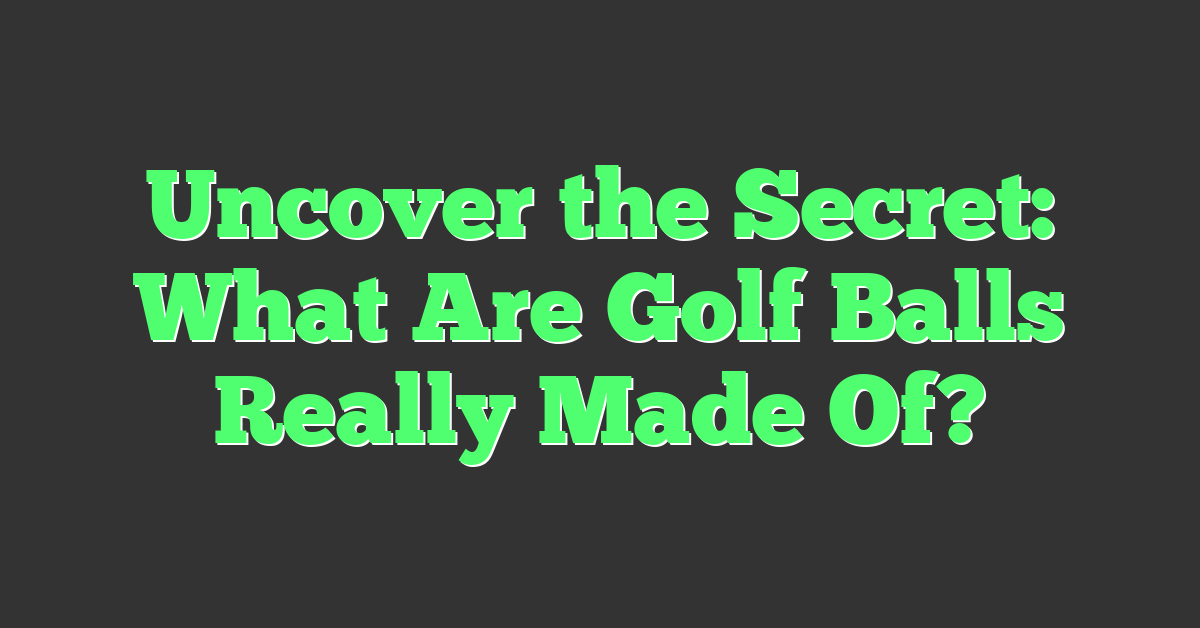 Uncover the Secret: What Are Golf Balls Really Made Of?