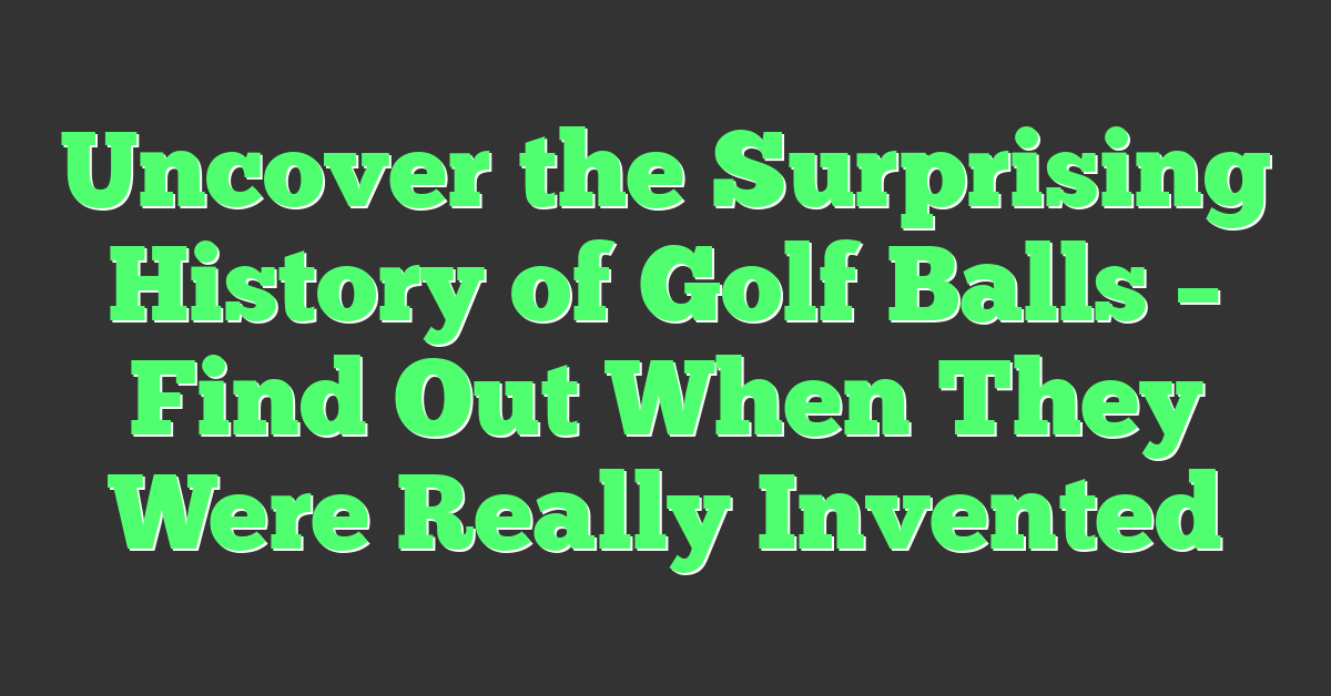 Uncover the Surprising History of Golf Balls – Find Out When They Were Really Invented