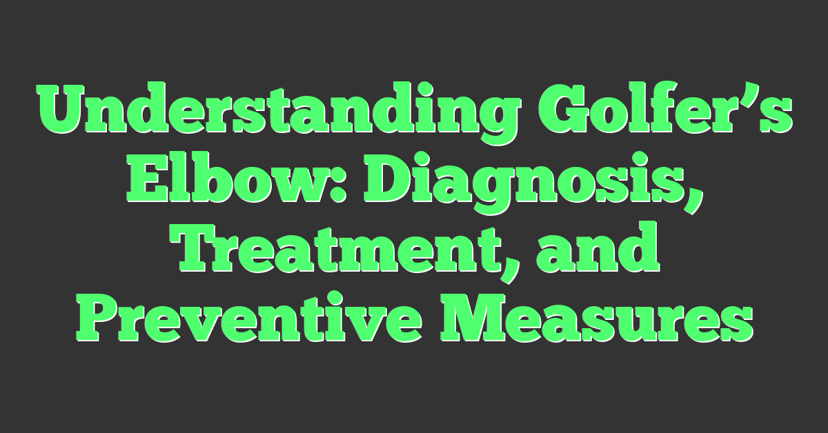 Understanding Golfer’s Elbow: Diagnosis, Treatment, and Preventive Measures