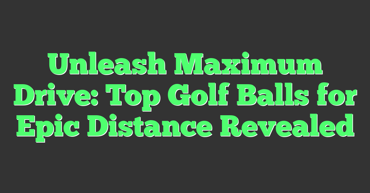 Unleash Maximum Drive: Top Golf Balls for Epic Distance Revealed