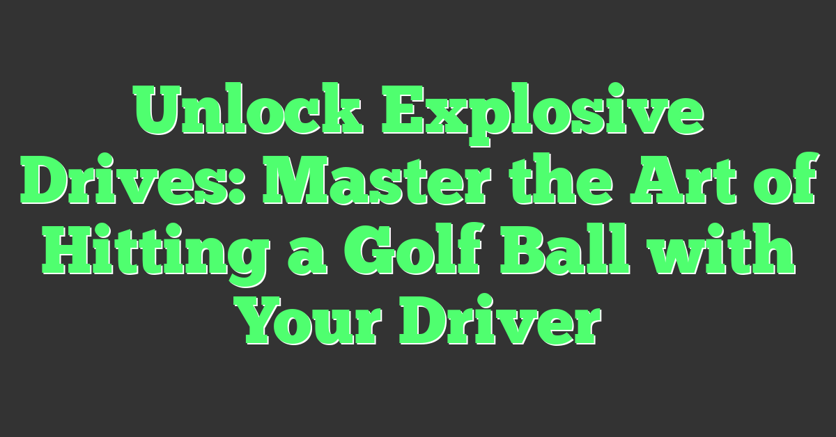 Unlock Explosive Drives: Master the Art of Hitting a Golf Ball with Your Driver